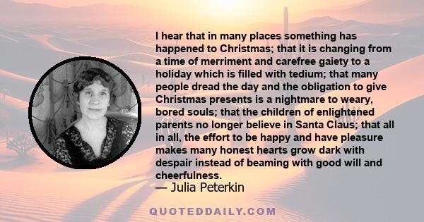 I hear that in many places something has happened to Christmas; that it is changing from a time of merriment and carefree gaiety to a holiday which is filled with tedium; that many people dread the day and the