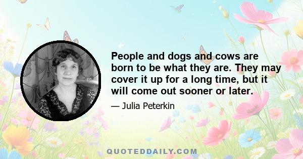 People and dogs and cows are born to be what they are. They may cover it up for a long time, but it will come out sooner or later.