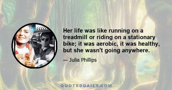 Her life was like running on a treadmill or riding on a stationary bike; it was aerobic, it was healthy, but she wasn't going anywhere.