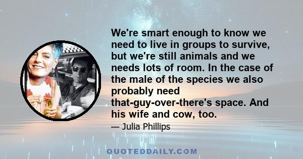 We're smart enough to know we need to live in groups to survive, but we're still animals and we needs lots of room. In the case of the male of the species we also probably need that-guy-over-there's space. And his wife