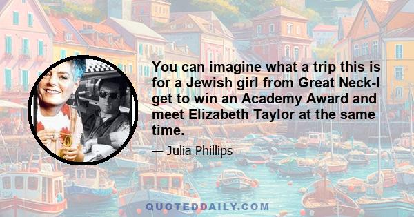 You can imagine what a trip this is for a Jewish girl from Great Neck-I get to win an Academy Award and meet Elizabeth Taylor at the same time.