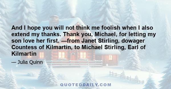 And I hope you will not think me foolish when I also extend my thanks. Thank you, Michael, for letting my son love her first. —from Janet Stirling, dowager Countess of Kilmartin, to Michael Stirling, Earl of Kilmartin