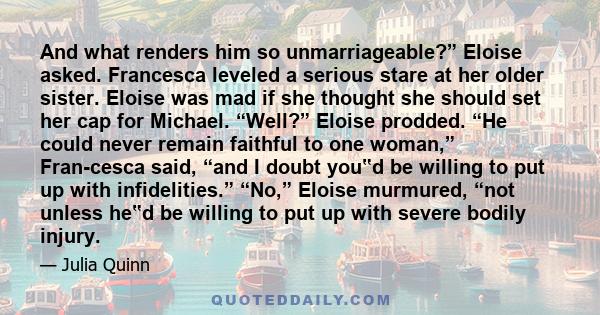 And what renders him so unmarriageable?” Eloise asked. Francesca leveled a serious stare at her older sister. Eloise was mad if she thought she should set her cap for Michael. “Well?” Eloise prodded. “He could never