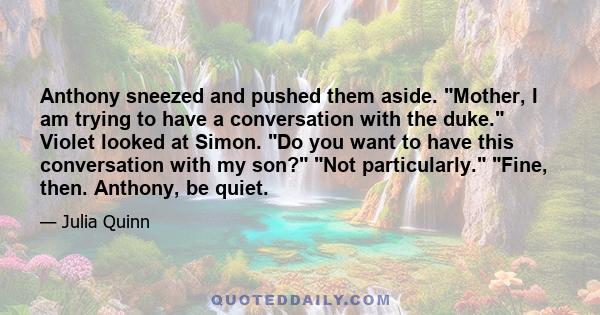 Anthony sneezed and pushed them aside. Mother, I am trying to have a conversation with the duke. Violet looked at Simon. Do you want to have this conversation with my son? Not particularly. Fine, then. Anthony, be quiet.