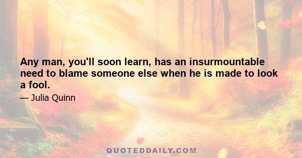 Any man, you'll soon learn, has an insurmountable need to blame someone else when he is made to look a fool.