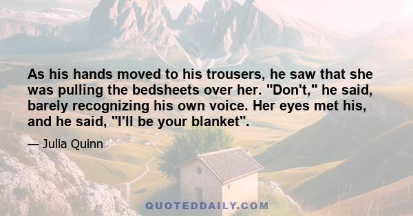 As his hands moved to his trousers, he saw that she was pulling the bedsheets over her. Don't, he said, barely recognizing his own voice. Her eyes met his, and he said, I'll be your blanket.