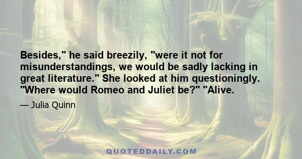 Besides, he said breezily, were it not for misunderstandings, we would be sadly lacking in great literature. She looked at him questioningly. Where would Romeo and Juliet be? Alive.