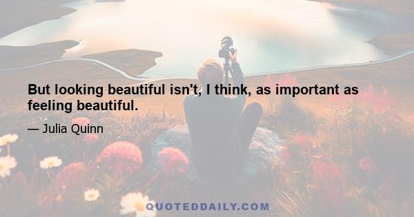 But looking beautiful isn't, I think, as important as feeling beautiful.