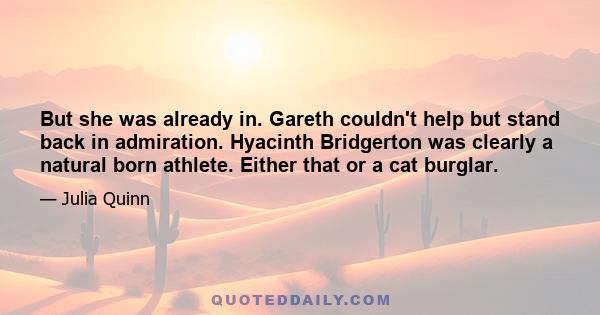 But she was already in. Gareth couldn't help but stand back in admiration. Hyacinth Bridgerton was clearly a natural born athlete. Either that or a cat burglar.