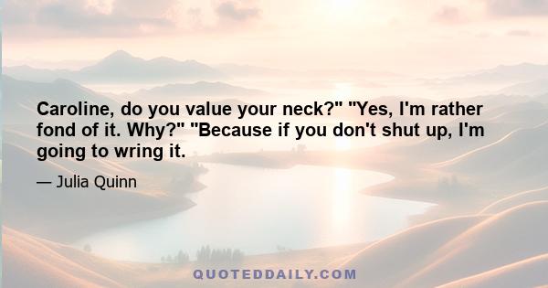 Caroline, do you value your neck? Yes, I'm rather fond of it. Why? Because if you don't shut up, I'm going to wring it.