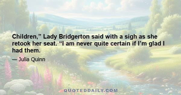 Children,” Lady Bridgerton said with a sigh as she retook her seat. “I am never quite certain if I’m glad I had them.