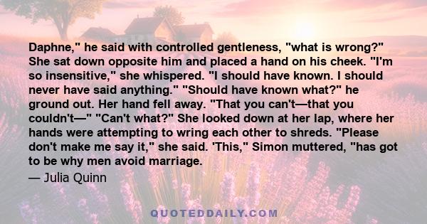 Daphne, he said with controlled gentleness, what is wrong? She sat down opposite him and placed a hand on his cheek. I'm so insensitive, she whispered. I should have known. I should never have said anything. Should have 