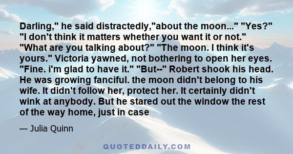 Darling, he said distractedly,about the moon... Yes? I don't think it matters whether you want it or not. What are you talking about? The moon. I think it's yours. Victoria yawned, not bothering to open her eyes. Fine.