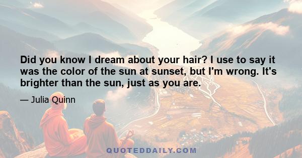 Did you know I dream about your hair? I use to say it was the color of the sun at sunset, but I'm wrong. It's brighter than the sun, just as you are.