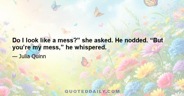 Do I look like a mess?” she asked. He nodded. “But you’re my mess,” he whispered.