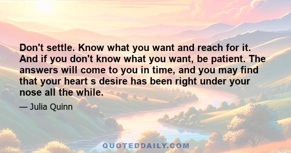 Don't settle. Know what you want and reach for it. And if you don't know what you want, be patient. The answers will come to you in time, and you may find that your heart s desire has been right under your nose all the