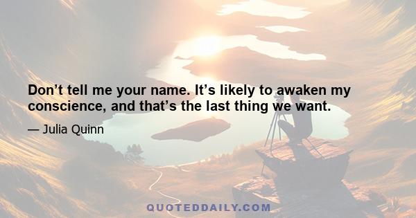 Don’t tell me your name. It’s likely to awaken my conscience, and that’s the last thing we want.