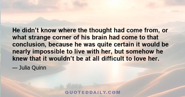 He didn’t know where the thought had come from, or what strange corner of his brain had come to that conclusion, because he was quite certain it would be nearly impossible to live with her, but somehow he knew that it