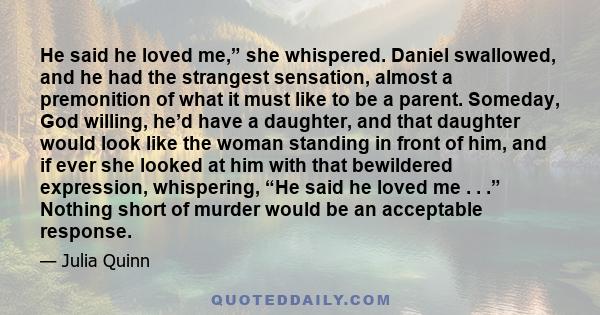 He said he loved me,” she whispered. Daniel swallowed, and he had the strangest sensation, almost a premonition of what it must like to be a parent. Someday, God willing, he’d have a daughter, and that daughter would