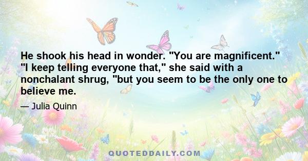 He shook his head in wonder. You are magnificent. I keep telling everyone that, she said with a nonchalant shrug, but you seem to be the only one to believe me.