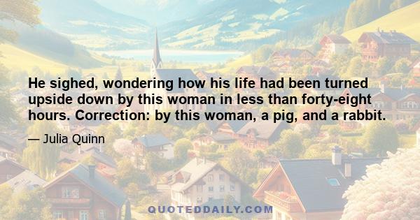 He sighed, wondering how his life had been turned upside down by this woman in less than forty-eight hours. Correction: by this woman, a pig, and a rabbit.