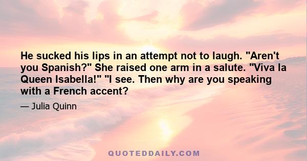 He sucked his lips in an attempt not to laugh. Aren't you Spanish? She raised one arm in a salute. Viva la Queen Isabella! I see. Then why are you speaking with a French accent?