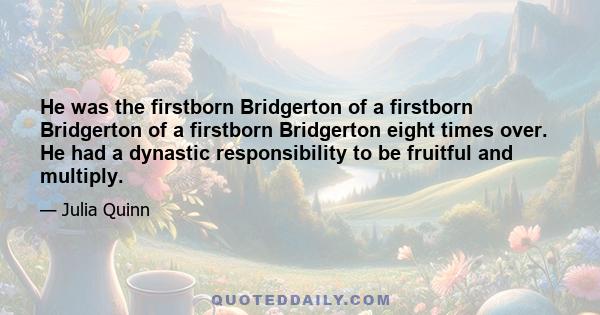 He was the firstborn Bridgerton of a firstborn Bridgerton of a firstborn Bridgerton eight times over. He had a dynastic responsibility to be fruitful and multiply.