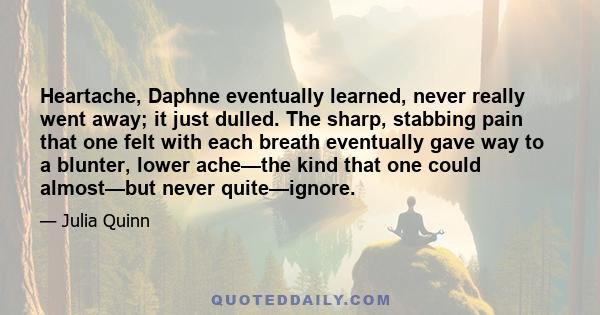 Heartache, Daphne eventually learned, never really went away; it just dulled. The sharp, stabbing pain that one felt with each breath eventually gave way to a blunter, lower ache—the kind that one could almost—but never 