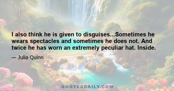 I also think he is given to disguises...Sometimes he wears spectacles and sometimes he does not. And twice he has worn an extremely peculiar hat. Inside.