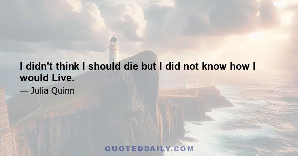 I didn't think I should die but I did not know how I would Live.