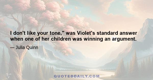 I don't like your tone, was Violet's standard answer when one of her children was winning an argument.