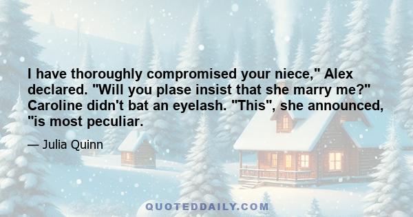 I have thoroughly compromised your niece, Alex declared. Will you plase insist that she marry me? Caroline didn't bat an eyelash. This, she announced, is most peculiar.