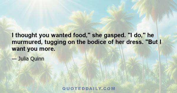 I thought you wanted food, she gasped. I do, he murmured, tugging on the bodice of her dress. But I want you more.