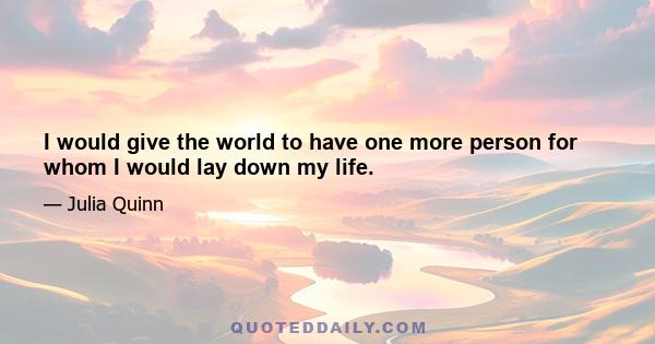 I would give the world to have one more person for whom I would lay down my life.