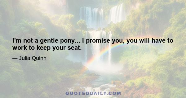 I'm not a gentle pony... I promise you, you will have to work to keep your seat.