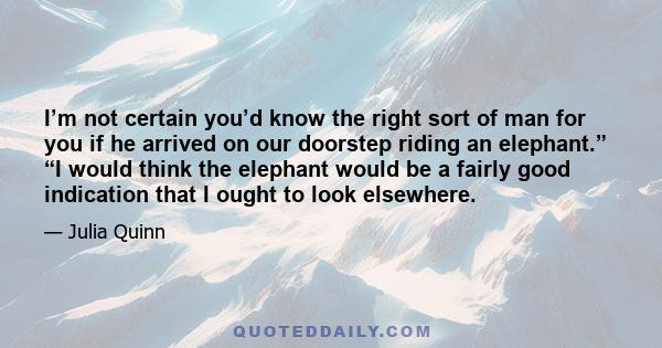 I’m not certain you’d know the right sort of man for you if he arrived on our doorstep riding an elephant.” “I would think the elephant would be a fairly good indication that I ought to look elsewhere.