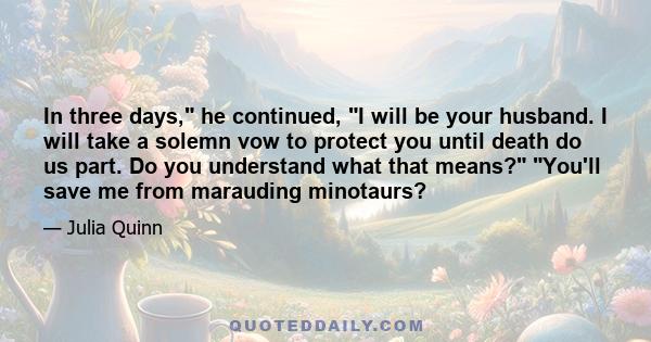 In three days, he continued, I will be your husband. I will take a solemn vow to protect you until death do us part. Do you understand what that means? You'll save me from marauding minotaurs?