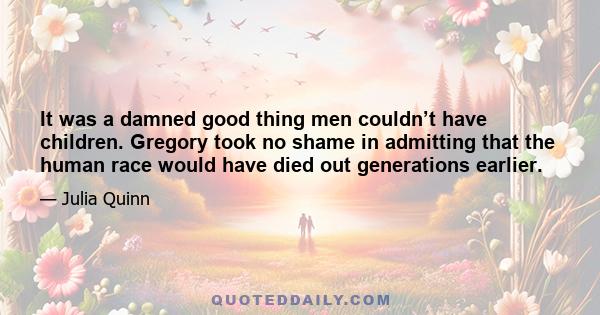 It was a damned good thing men couldn’t have children. Gregory took no shame in admitting that the human race would have died out generations earlier.