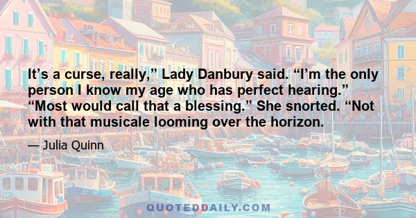 It’s a curse, really,” Lady Danbury said. “I’m the only person I know my age who has perfect hearing.” “Most would call that a blessing.” She snorted. “Not with that musicale looming over the horizon.