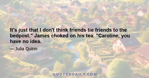 It's just that I don't think friends tie friends to the bedpost. James choked on his tea. Caroline, you have no idea.