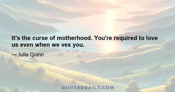 It's the curse of motherhood. You're required to love us even when we vex you.