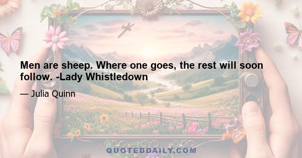 Men are sheep. Where one goes, the rest will soon follow. -Lady Whistledown