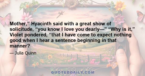 Mother,” Hyacinth said with a great show of solicitude, “you know I love you dearly—” “Why is it,” Violet pondered, “that I have come to expect nothing good when I hear a sentence beginning in that manner?