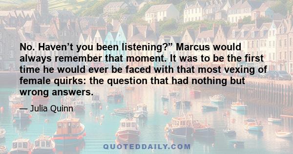 No. Haven’t you been listening?” Marcus would always remember that moment. It was to be the first time he would ever be faced with that most vexing of female quirks: the question that had nothing but wrong answers.