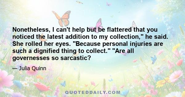 Nonetheless, I can't help but be flattered that you noticed the latest addition to my collection, he said. She rolled her eyes. Because personal injuries are such a dignified thing to collect. Are all governesses so