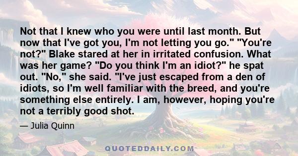 Not that I knew who you were until last month. But now that I've got you, I'm not letting you go. You're not? Blake stared at her in irritated confusion. What was her game? Do you think I'm an idiot? he spat out. No,