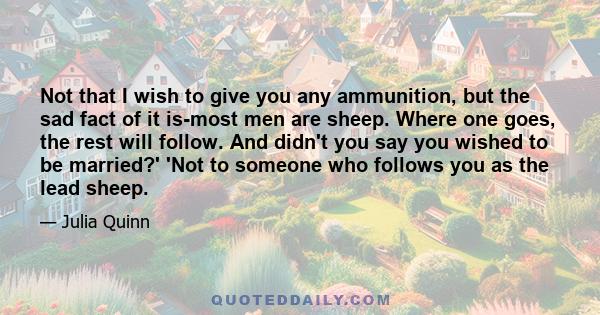 Not that I wish to give you any ammunition, but the sad fact of it is-most men are sheep. Where one goes, the rest will follow. And didn't you say you wished to be married?' 'Not to someone who follows you as the lead