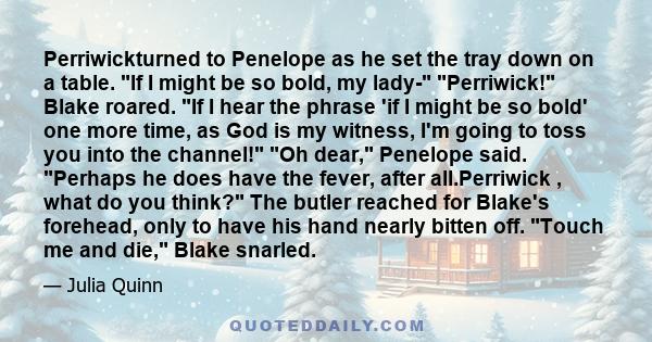 Perriwickturned to Penelope as he set the tray down on a table. If I might be so bold, my lady- Perriwick! Blake roared. If I hear the phrase 'if I might be so bold' one more time, as God is my witness, I'm going to