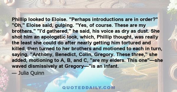 Phillip looked to Eloise. Perhaps introductions are in order? Oh, Eloise said, gulping. Yes, of course. These are my brothers. I'd gathered, he said, his voice as dry as dust. She shot him an apologetic look, which,