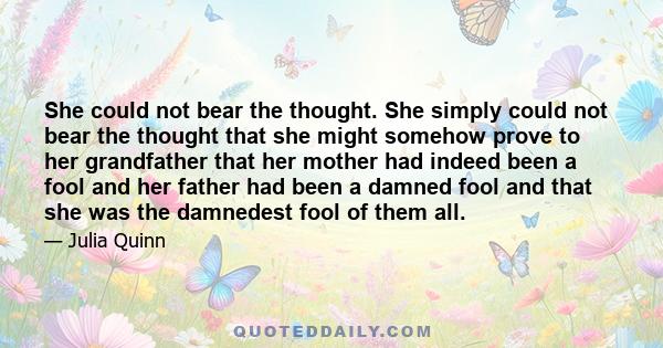 She could not bear the thought. She simply could not bear the thought that she might somehow prove to her grandfather that her mother had indeed been a fool and her father had been a damned fool and that she was the